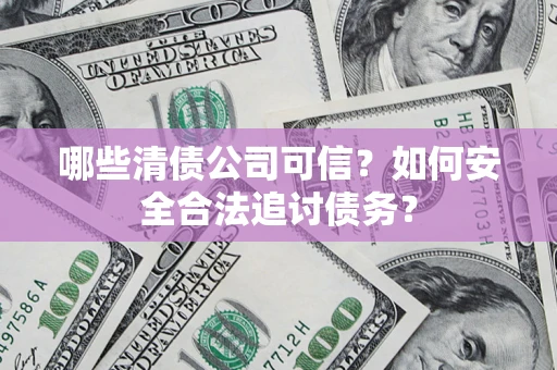 济南哪些清债公司可信？如何安全合法追讨债务？