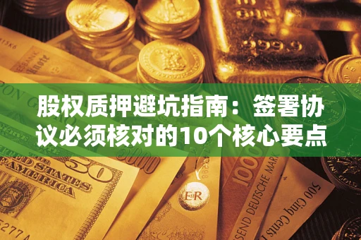 济南股权质押避坑指南:签署协议必须核对的10个核心要点 济南股权质押避坑指南:签署协议必须核对的10个核心要点