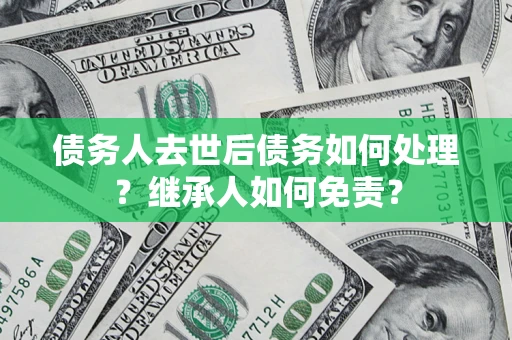 济南债务人去世后债务如何处理？继承人如何免责？