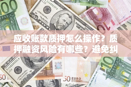 济南应收账款质押怎么操作？质押融资风险有哪些？避免纠纷高效融资技巧