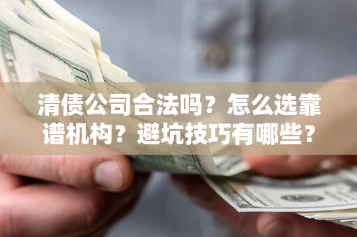 济南清债公司合法吗？怎么选靠谱机构？避坑技巧有哪些？