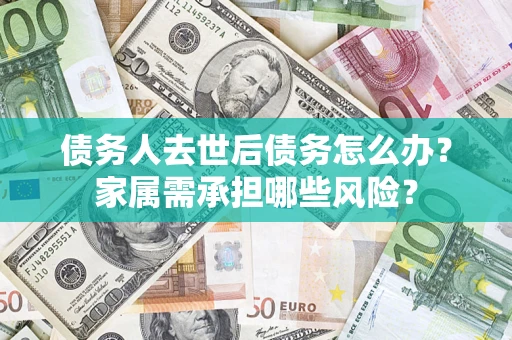 济南债务人去世后债务怎么办？家属需承担哪些风险？