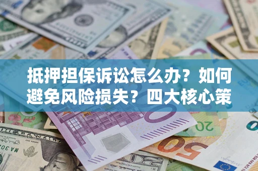 济南抵押担保诉讼怎么办？如何避免风险损失？四大核心策略全解读