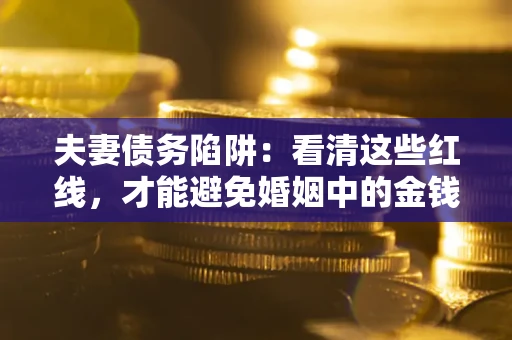 济南夫妻债务陷阱：看清这些红线，才能避免婚姻中的金钱危机