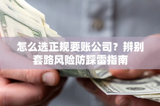 济南怎么选正规要账公司？辨别套路风险防踩雷指南