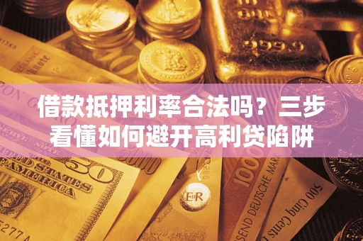 济南借款抵押利率合法吗？三步看懂如何避开高利贷陷阱