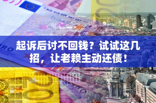 济南起诉后讨不回钱？试试这几招，让老赖主动还债！
