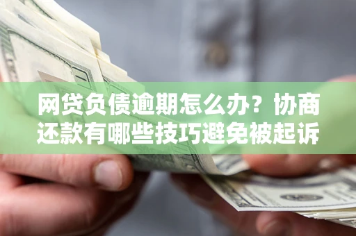 济南网贷负债逾期怎么办？协商还款有哪些技巧避免被起诉？