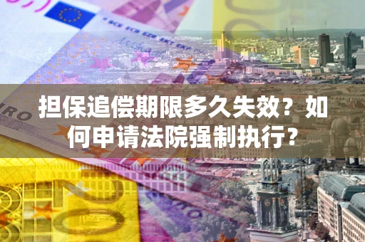 济南担保追偿期限多久失效？如何申请法院强制执行？