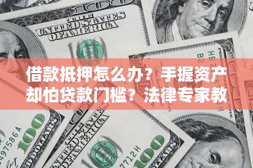 济南借款抵押怎么办？手握资产却怕贷款门槛？法律专家教你办抵押不踩坑