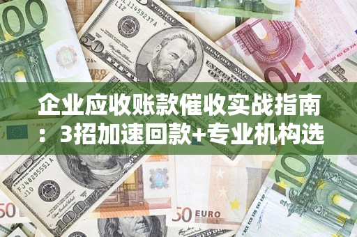 济南企业应收账款催收实战指南：3招加速回款+专业机构选择避坑
