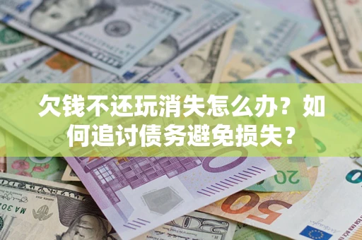 济南欠钱不还玩消失怎么办？如何追讨债务避免损失？