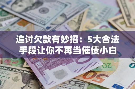 济南追讨欠款有妙招：5大合法手段让你不再当催债小白