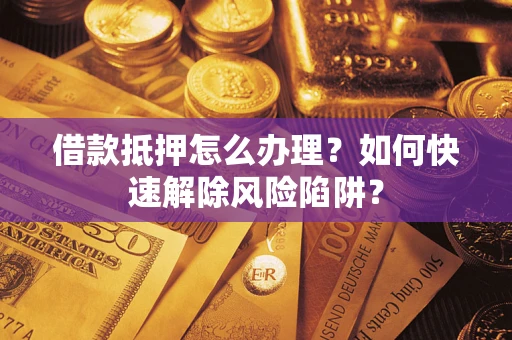 济南借款抵押怎么办理？如何快速解除风险陷阱？