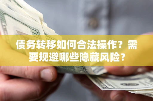 济南债务转移如何合法操作？需要规避哪些隐藏风险？