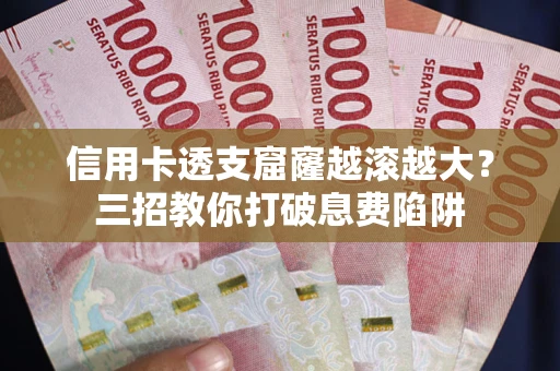 济南信用卡透支窟窿越滚越大？三招教你打破息费陷阱