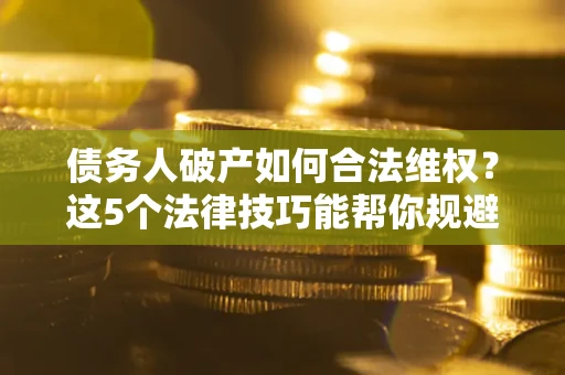 济南债务人破产如何合法维权？这5个法律技巧能帮你规避风险