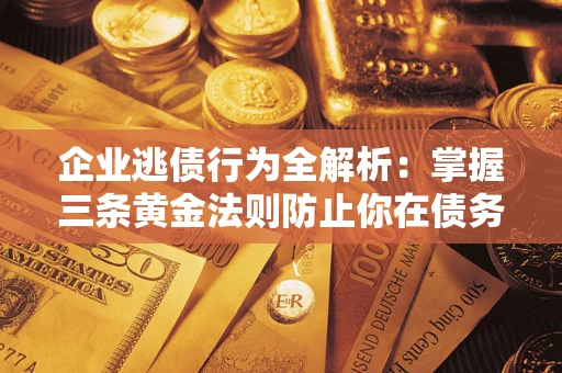 济南企业逃债行为全解析：掌握三条黄金法则防止你在债务乱局中“踩雷”