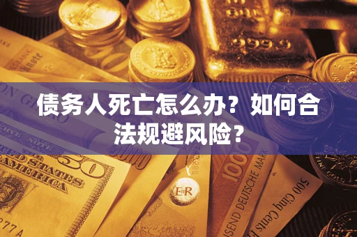 济南债务人死亡怎么办？如何合法规避风险？