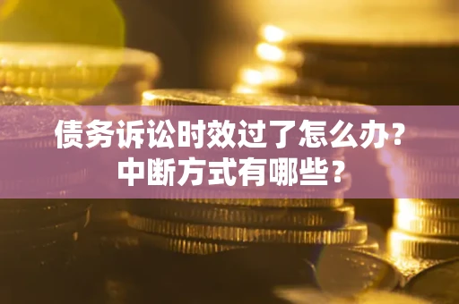济南债务诉讼时效过了怎么办？中断方式有哪些？