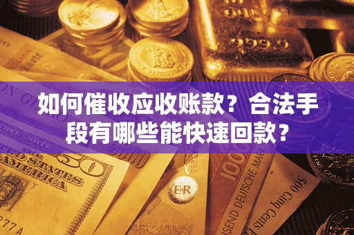 济南如何催收应收账款？合法手段有哪些能快速回款？