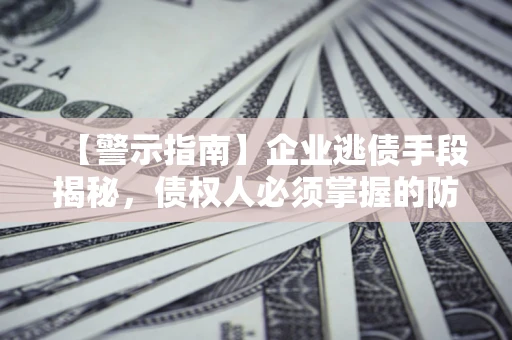 济南【警示指南】企业逃债手段揭秘，债权人必须掌握的防坑宝典