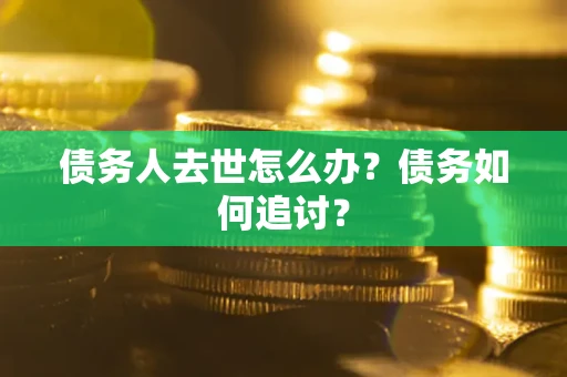 济南债务人去世怎么办？债务如何追讨？