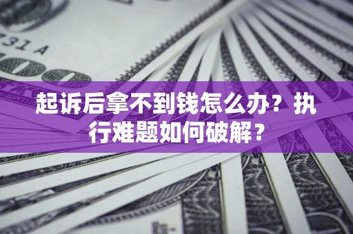 济南起诉后拿不到钱怎么办?执行难题如何破解? 济南起诉后拿不到钱怎么办?执行难题如何破解?