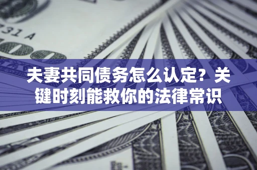 济南夫妻共同债务怎么认定？关键时刻能救你的法律常识
