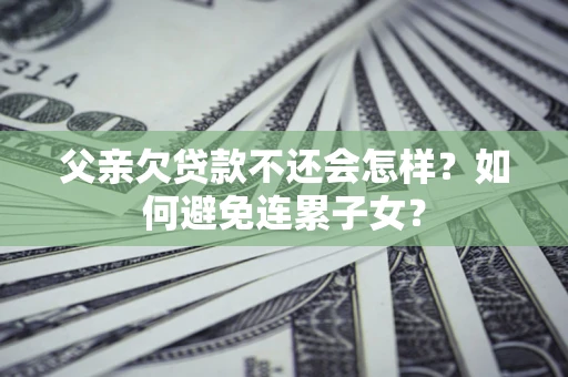 济南父亲欠贷款不还会怎样？如何避免连累子女？