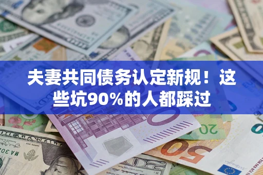 济南夫妻共同债务认定新规！这些坑90%的人都踩过