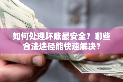 济南如何处理坏账最安全？哪些合法途径能快速解决？