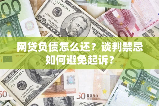 济南网贷负债怎么还？谈判禁忌如何避免起诉？
