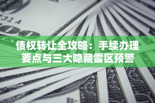 济南债权转让全攻略：手续办理要点与三大隐藏雷区预警