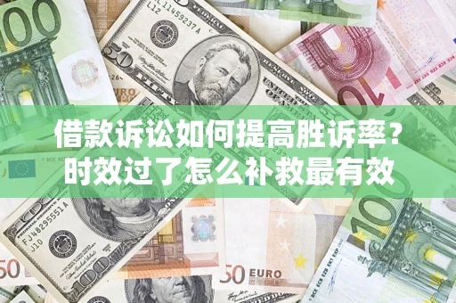 济南借款诉讼如何提高胜诉率？时效过了怎么补救最有效