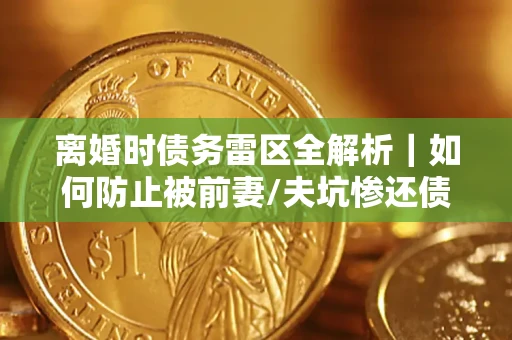 济南离婚时债务雷区全解析｜如何防止被前妻/夫坑惨还债？