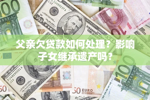 济南父亲欠贷款如何处理?影响子女继承遗产吗? 济南父亲欠贷款如何处理?影响子女继承遗产吗?