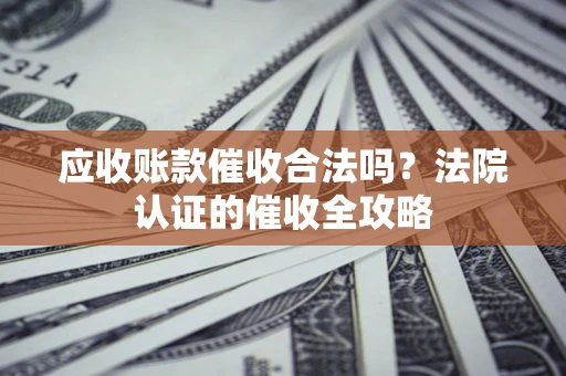 济南应收账款催收合法吗？法院认证的催收全攻略