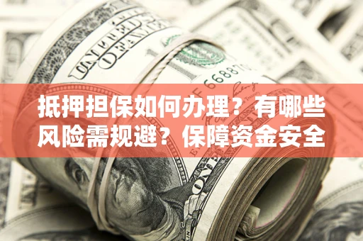 济南抵押担保如何办理？有哪些风险需规避？保障资金安全