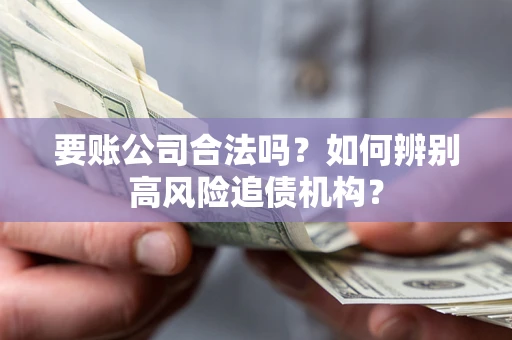 济南要账公司合法吗？如何辨别高风险追债机构？