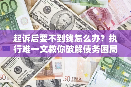济南起诉后要不到钱怎么办？执行难一文教你破解债务困局