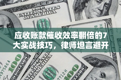 济南应收账款催收效率翻倍的7大实战技巧，律师坦言避开这些法律雷区最关键