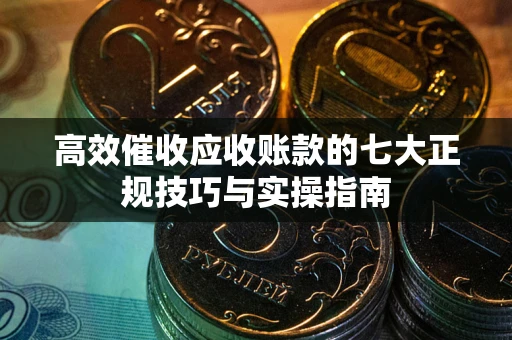 济南高效催收应收账款的七大正规技巧与实操指南