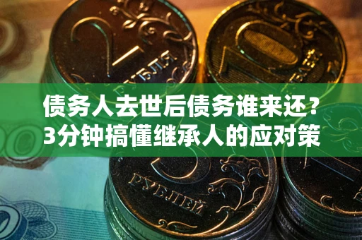 济南债务人去世后债务谁来还？3分钟搞懂继承人的应对策略