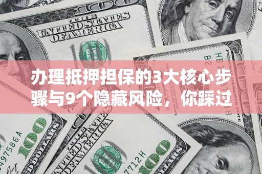 济南办理抵押担保的3大核心步骤与9个隐藏风险，你踩过哪个坑？