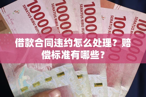济南借款合同违约怎么处理？赔偿标准有哪些？