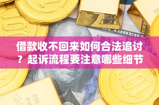 济南借款收不回来如何合法追讨？起诉流程要注意哪些细节？