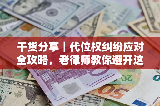 济南干货分享｜代位权纠纷应对全攻略，老律师教你避开这5大雷区