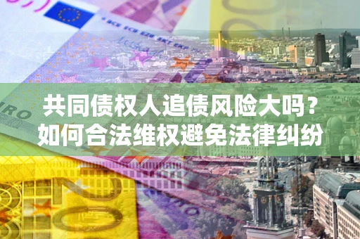济南共同债权人追债风险大吗?如何合法维权避免法律纠纷? 济南共同债权人追债风险大吗?如何合法维权避免法律纠纷?