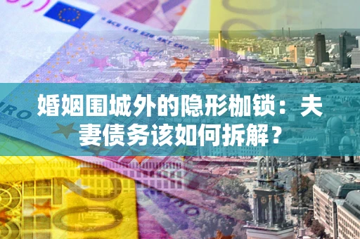 济南婚姻围城外的隐形枷锁：夫妻债务该如何拆解？